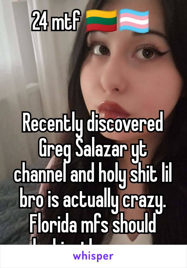 24 mtf 🇱🇹🏳️‍⚧️ 



Recently discovered Greg Salazar yt channel and holy shit lil bro is actually crazy. Florida mfs should make him the governor