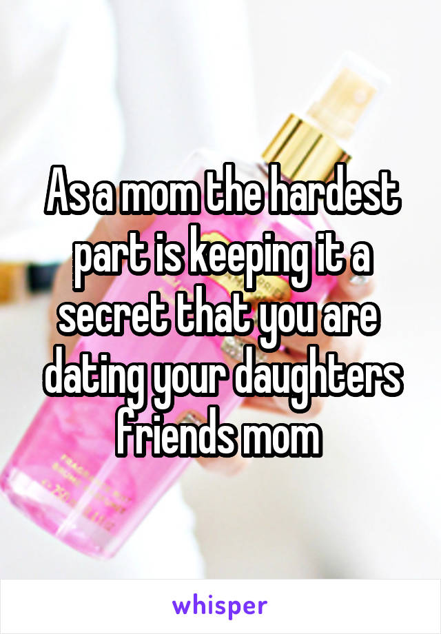 As a mom the hardest part is keeping it a secret that you are  dating your daughters friends mom 