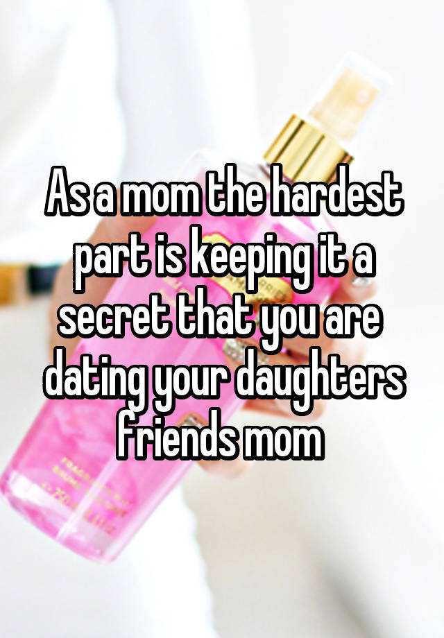 As a mom the hardest part is keeping it a secret that you are  dating your daughters friends mom 