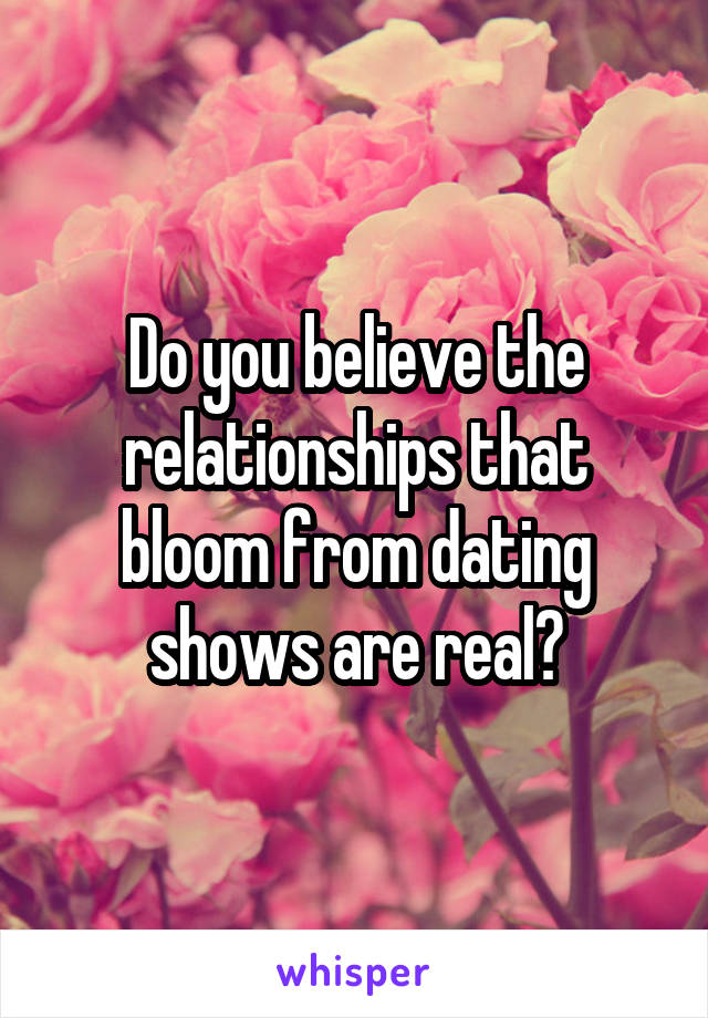 Do you believe the relationships that bloom from dating shows are real?