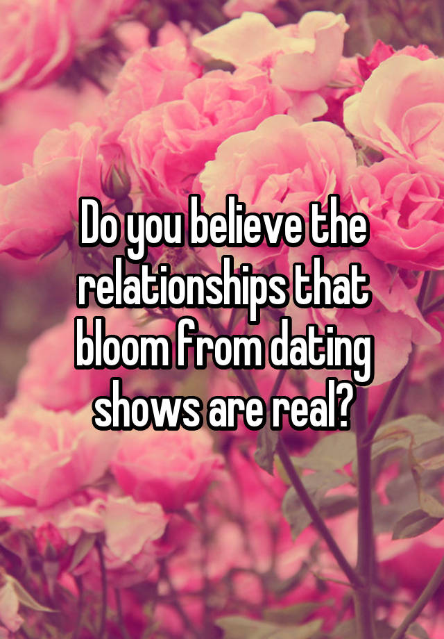 Do you believe the relationships that bloom from dating shows are real?