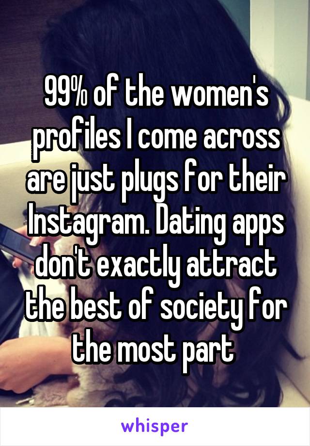 99% of the women's profiles I come across are just plugs for their Instagram. Dating apps don't exactly attract the best of society for the most part 