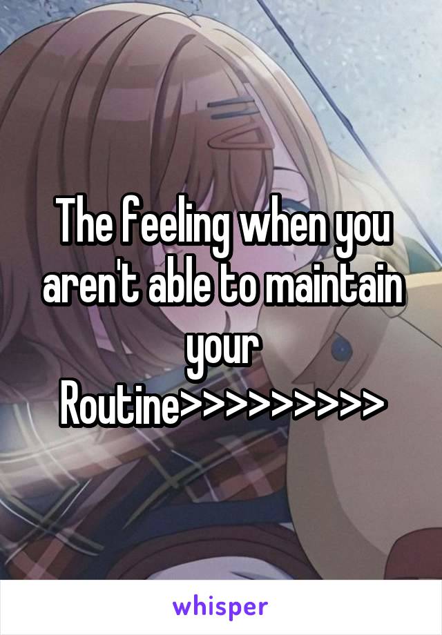 The feeling when you aren't able to maintain your Routine>>>>>>>>>