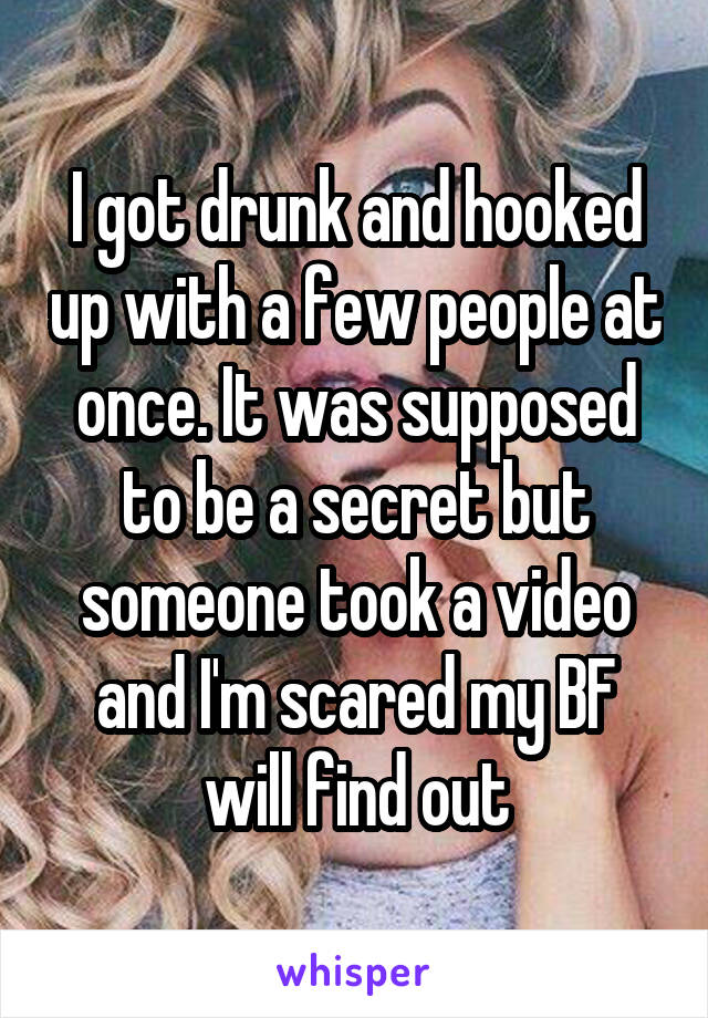 I got drunk and hooked up with a few people at once. It was supposed to be a secret but someone took a video and I'm scared my BF will find out