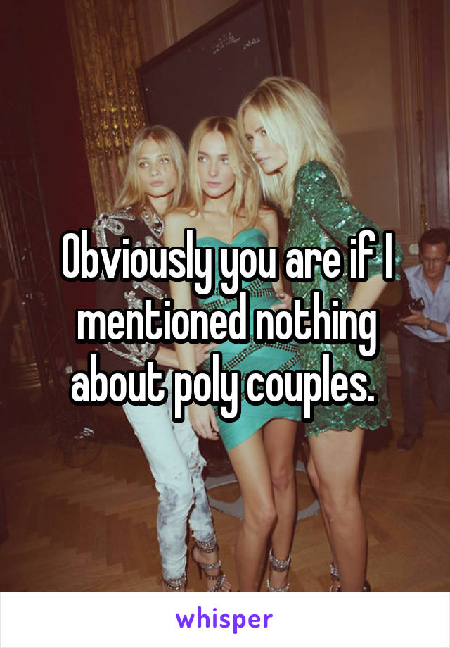 Obviously you are if I mentioned nothing about poly couples. 