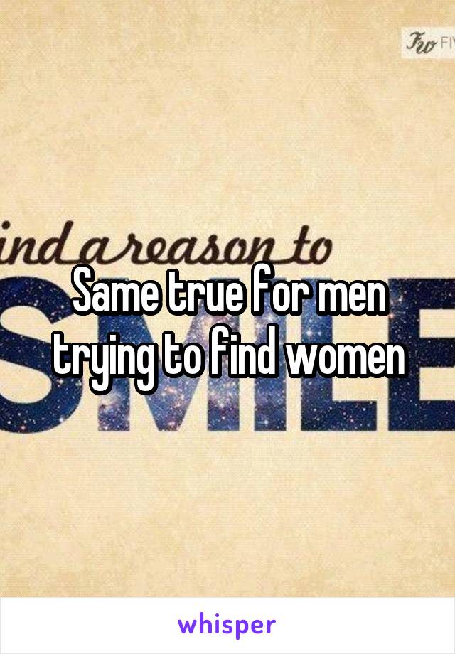 Same true for men trying to find women