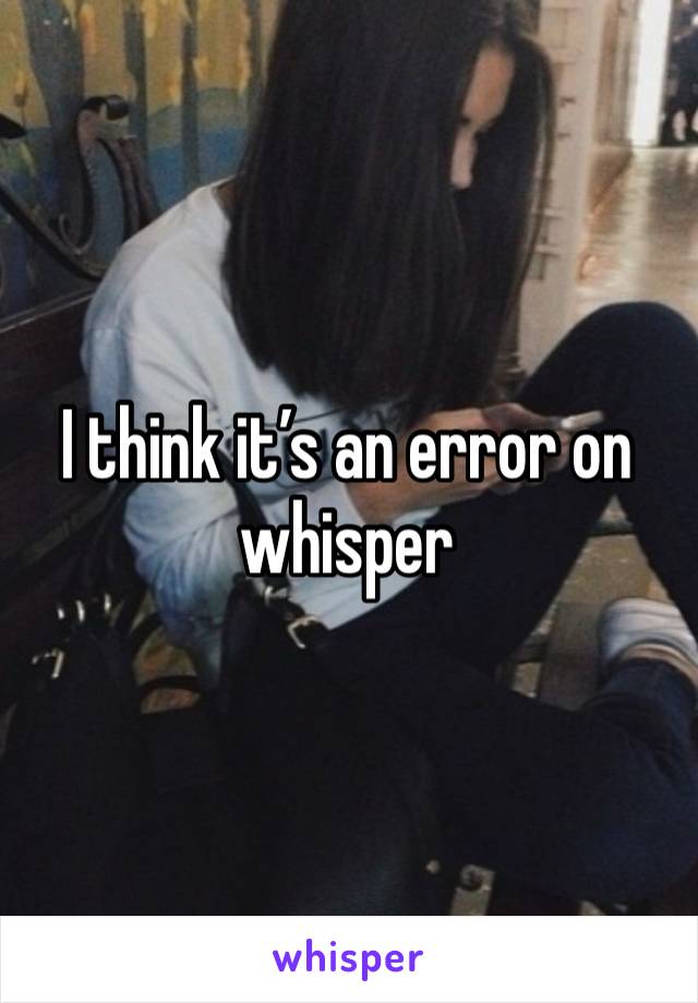 I think it’s an error on whisper 