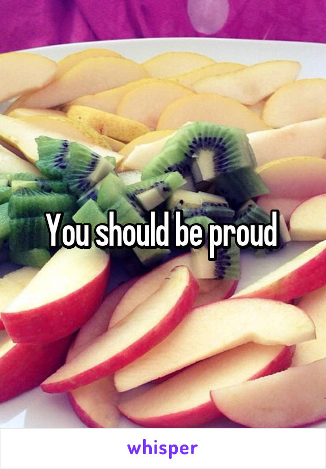 You should be proud 