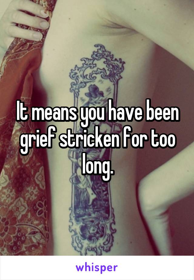 It means you have been grief stricken for too long.