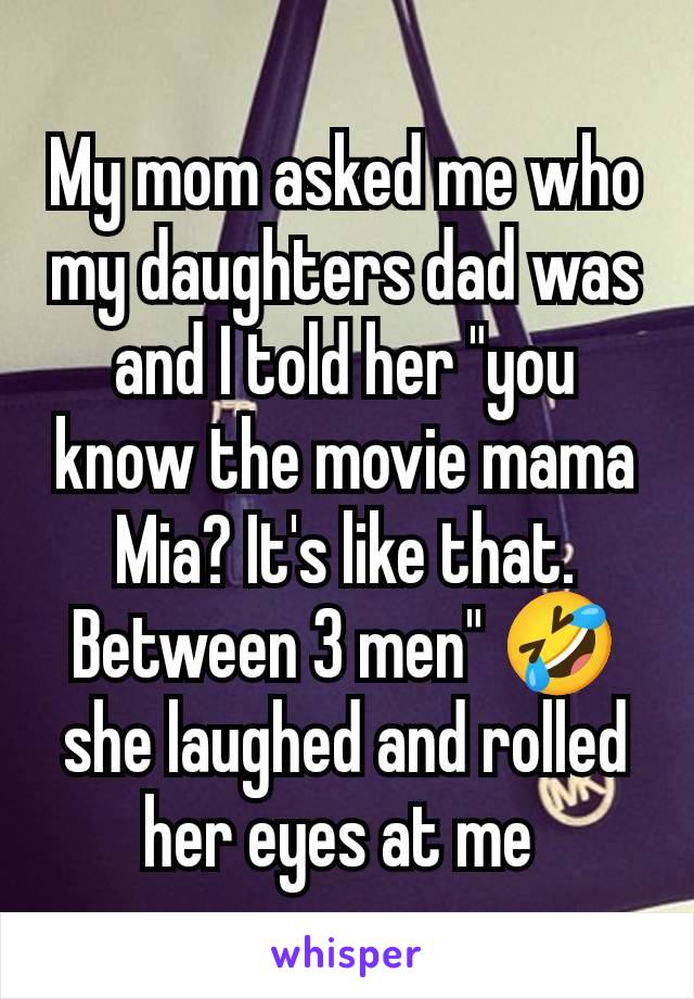 My mom asked me who my daughters dad was and I told her "you know the movie mama Mia? It's like that. Between 3 men" 🤣 she laughed and rolled her eyes at me 