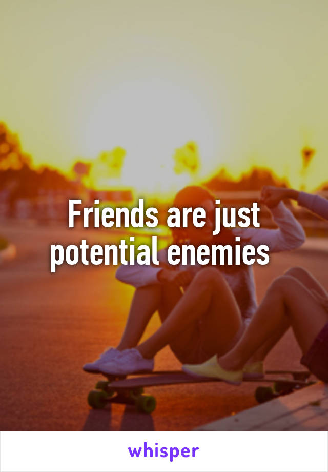 Friends are just potential enemies 