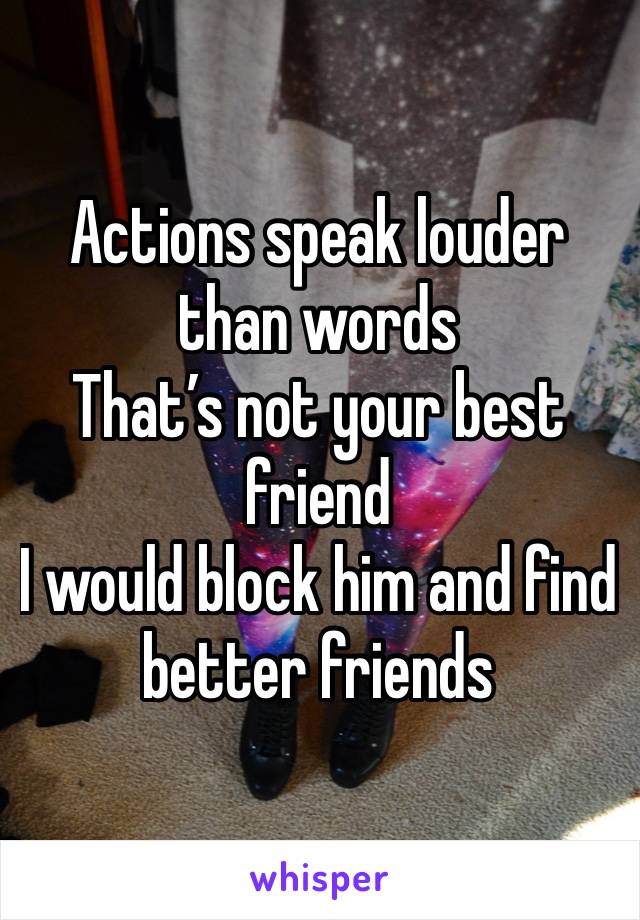 Actions speak louder than words
That’s not your best friend 
I would block him and find better friends  