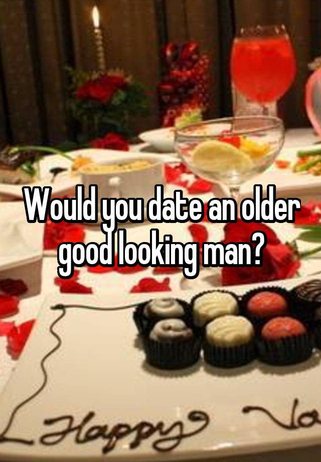 Would you date an older good looking man?