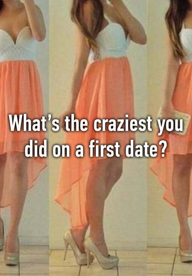 What’s the craziest you did on a first date?