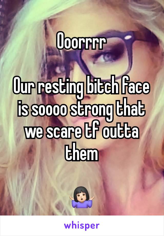 Ooorrrr

Our resting bitch face is soooo strong that we scare tf outta them

🤷🏻‍♀️