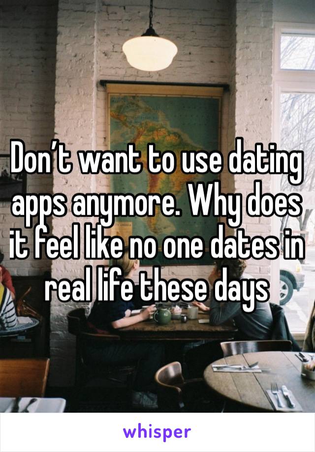 Don’t want to use dating apps anymore. Why does it feel like no one dates in real life these days 