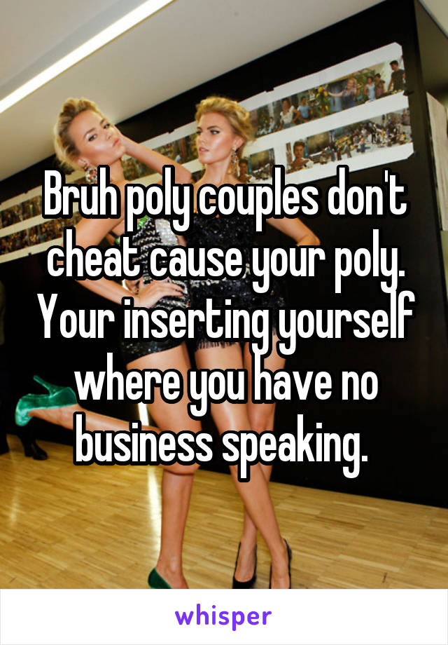 Bruh poly couples don't cheat cause your poly. Your inserting yourself where you have no business speaking. 