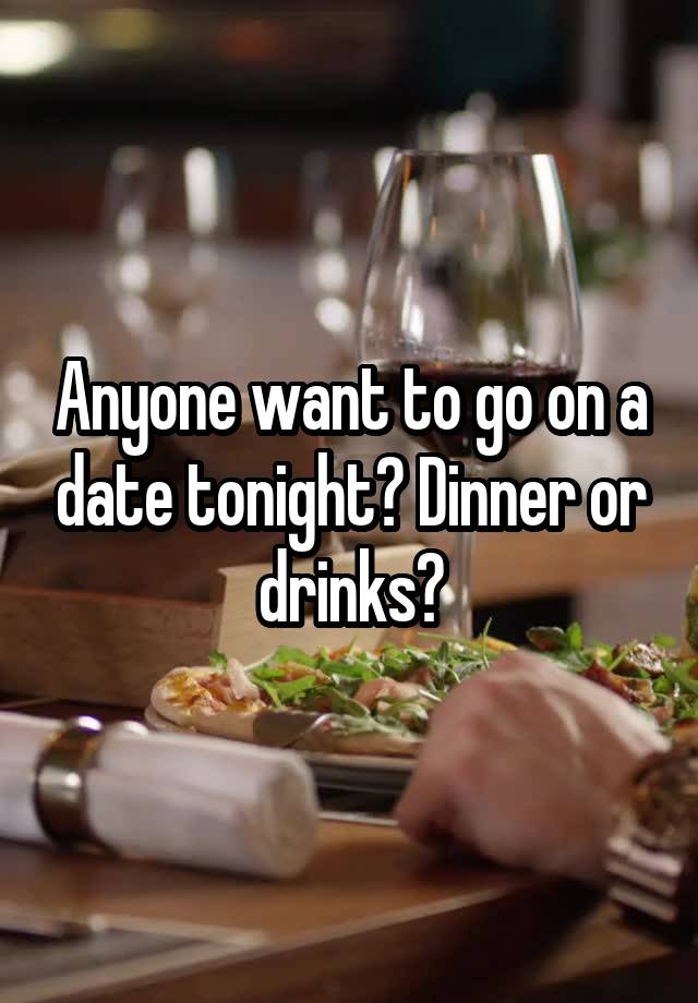 Anyone want to go on a date tonight? Dinner or drinks?