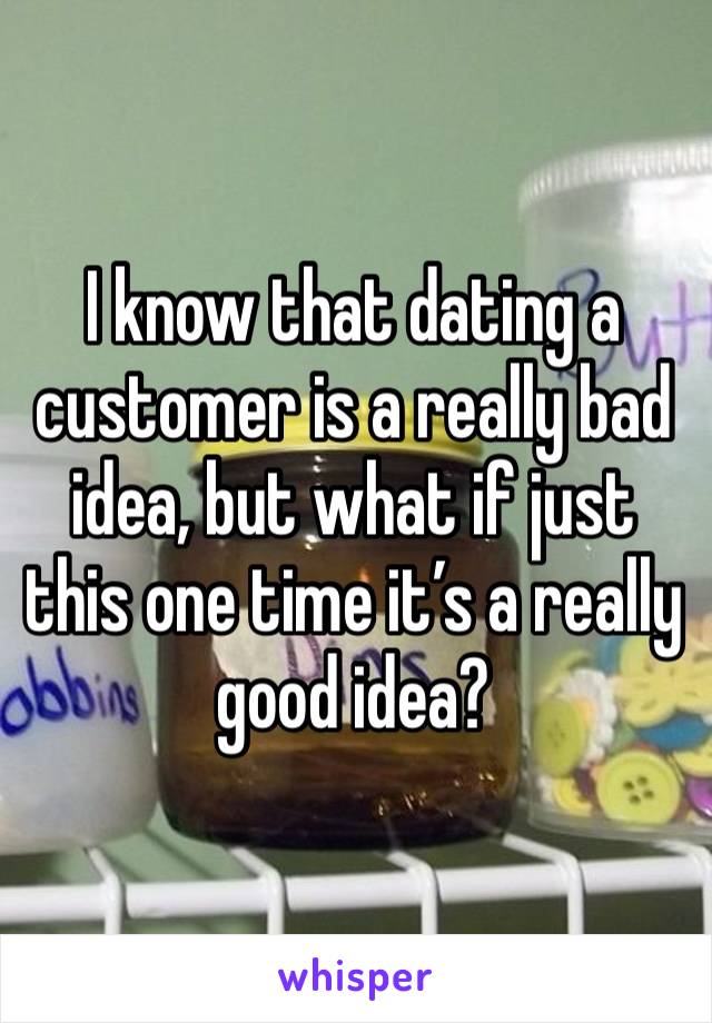 I know that dating a customer is a really bad idea, but what if just this one time it’s a really good idea? 