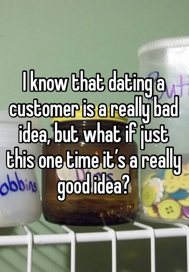 I know that dating a customer is a really bad idea, but what if just this one time it’s a really good idea? 