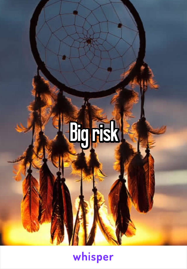 Big risk