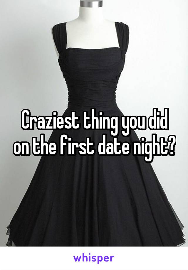 Craziest thing you did on the first date night?