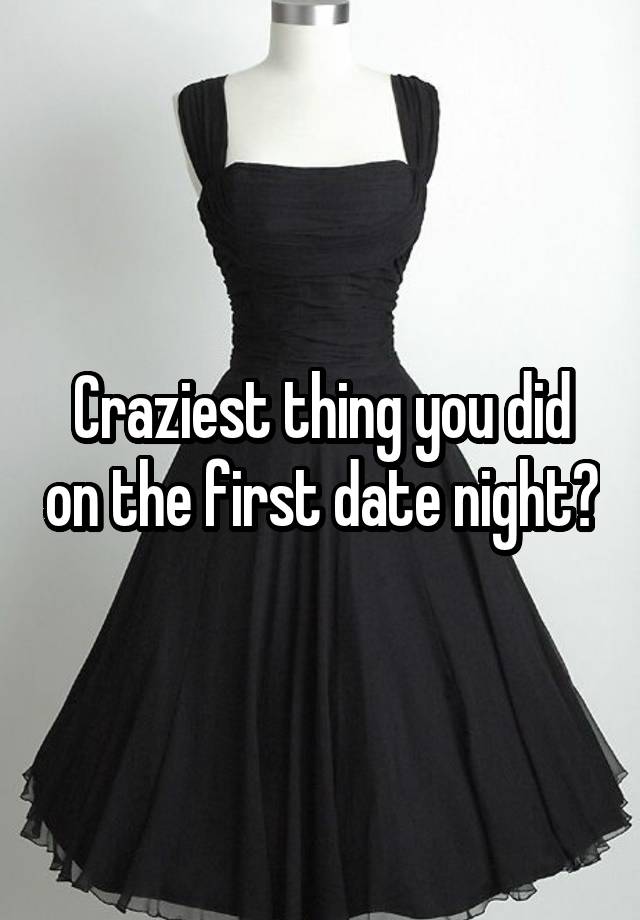 Craziest thing you did on the first date night?