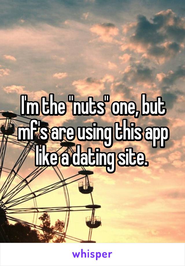 I'm the "nuts" one, but mf's are using this app like a dating site. 