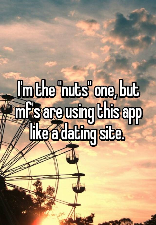 I'm the "nuts" one, but mf's are using this app like a dating site. 