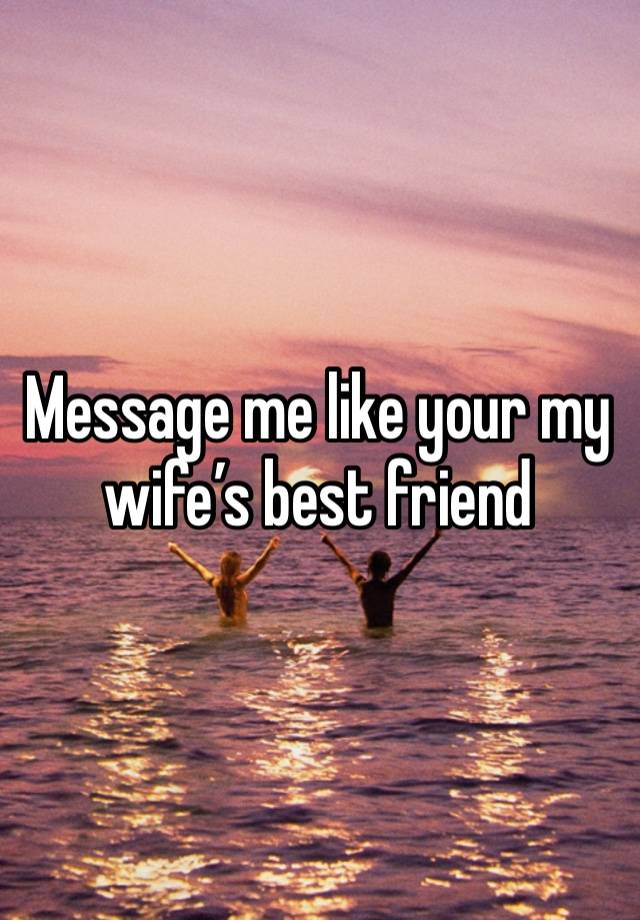 Message me like your my wife’s best friend 