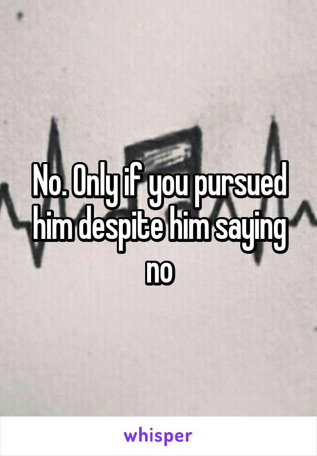 No. Only if you pursued him despite him saying no