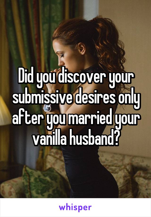 Did you discover your submissive desires only after you married your vanilla husband?
