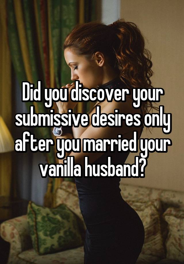 Did you discover your submissive desires only after you married your vanilla husband?