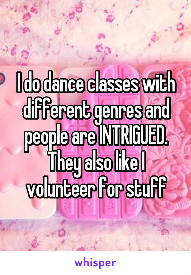 I do dance classes with different genres and people are INTRIGUED. They also like I volunteer for stuff