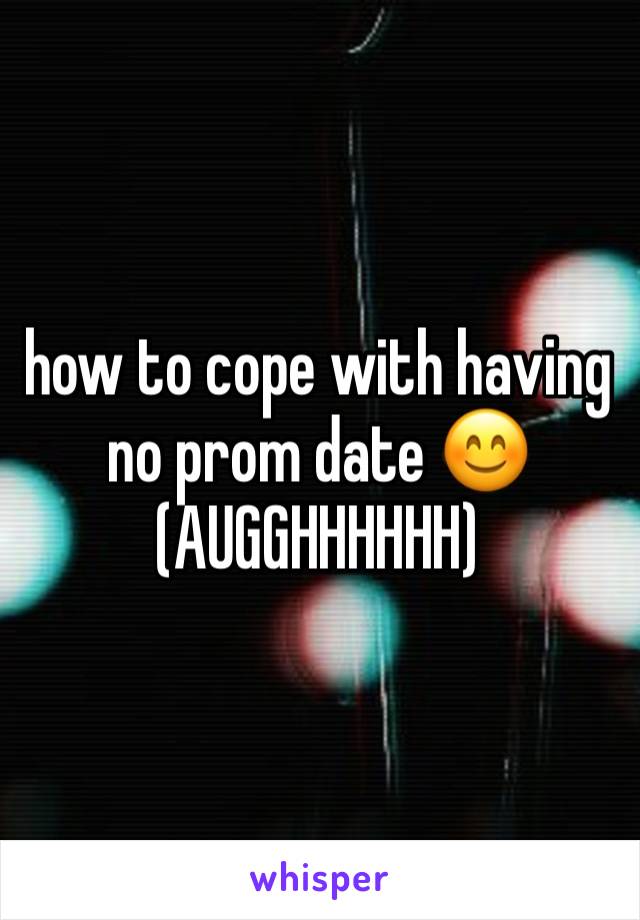 how to cope with having no prom date 😊 (AUGGHHHHHH)