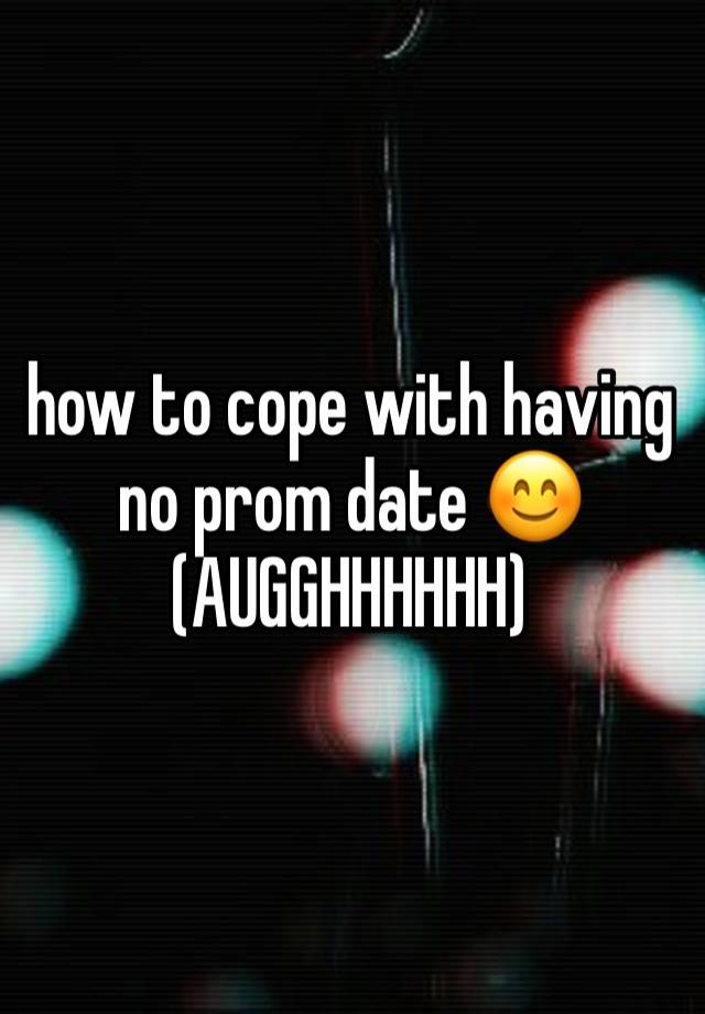 how to cope with having no prom date 😊 (AUGGHHHHHH)