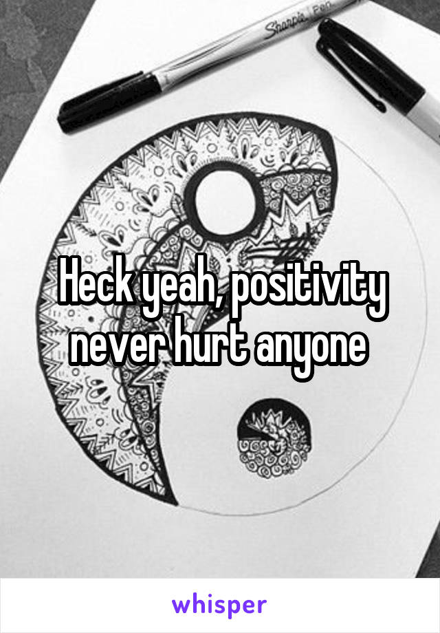 Heck yeah, positivity never hurt anyone 