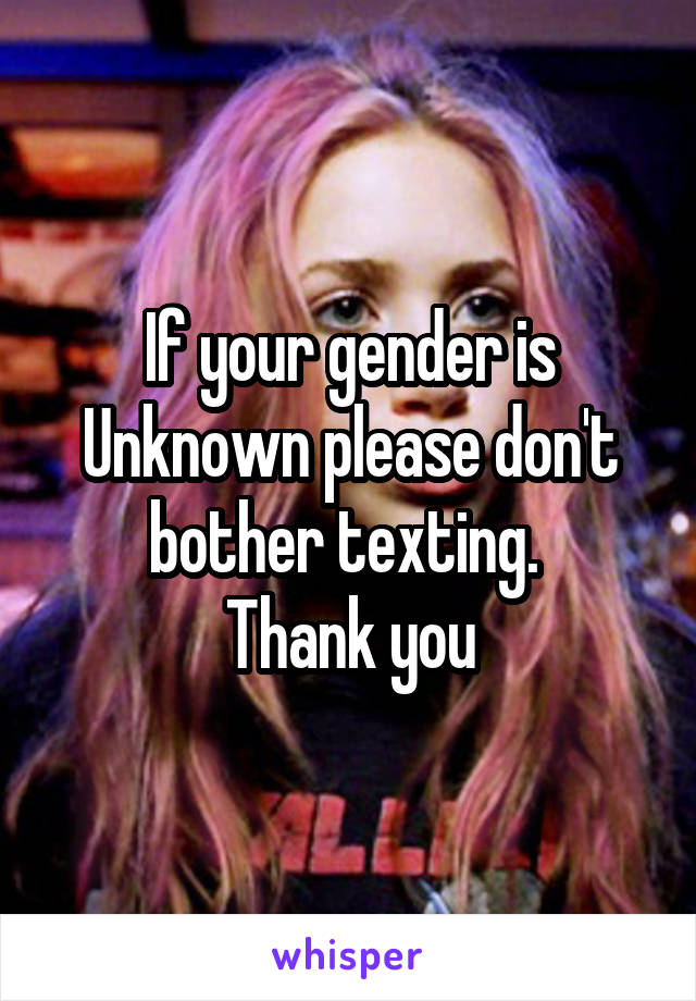 If your gender is Unknown please don't bother texting. 
Thank you