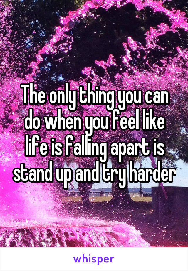 The only thing you can do when you feel like life is falling apart is stand up and try harder