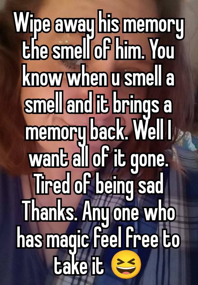 Wipe away his memory the smell of him. You know when u smell a smell and it brings a memory back. Well I want all of it gone. Tired of being sad
Thanks. Any one who has magic feel free to take it 😆