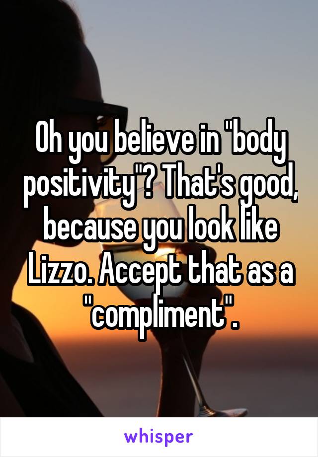 Oh you believe in "body positivity"? That's good, because you look like Lizzo. Accept that as a "compliment".