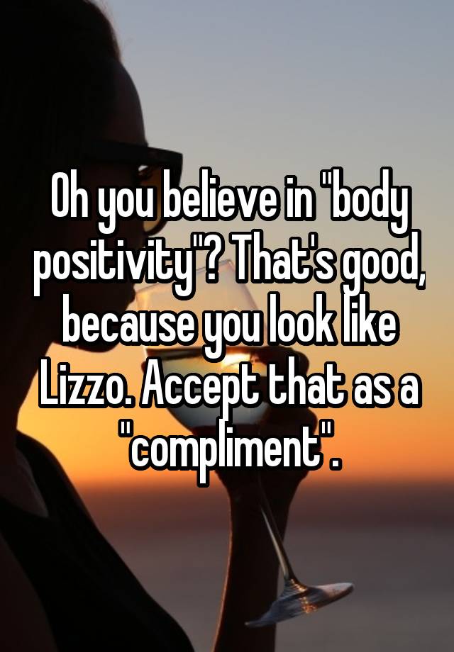 Oh you believe in "body positivity"? That's good, because you look like Lizzo. Accept that as a "compliment".