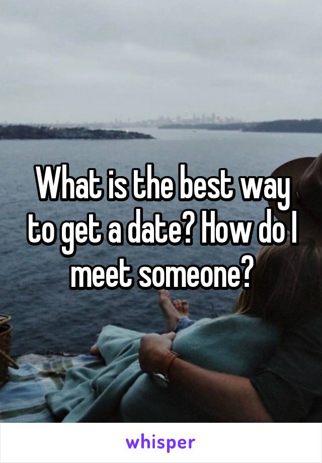 What is the best way to get a date? How do I meet someone?