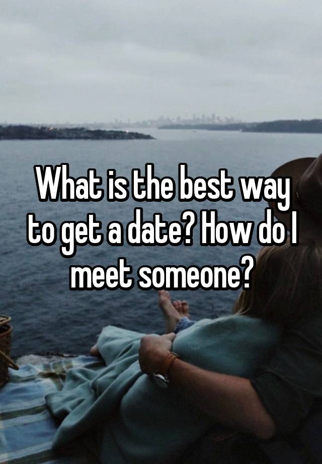 What is the best way to get a date? How do I meet someone?