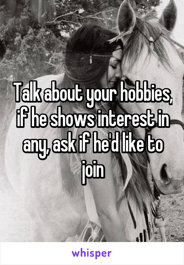 Talk about your hobbies, if he shows interest in any, ask if he'd like to join