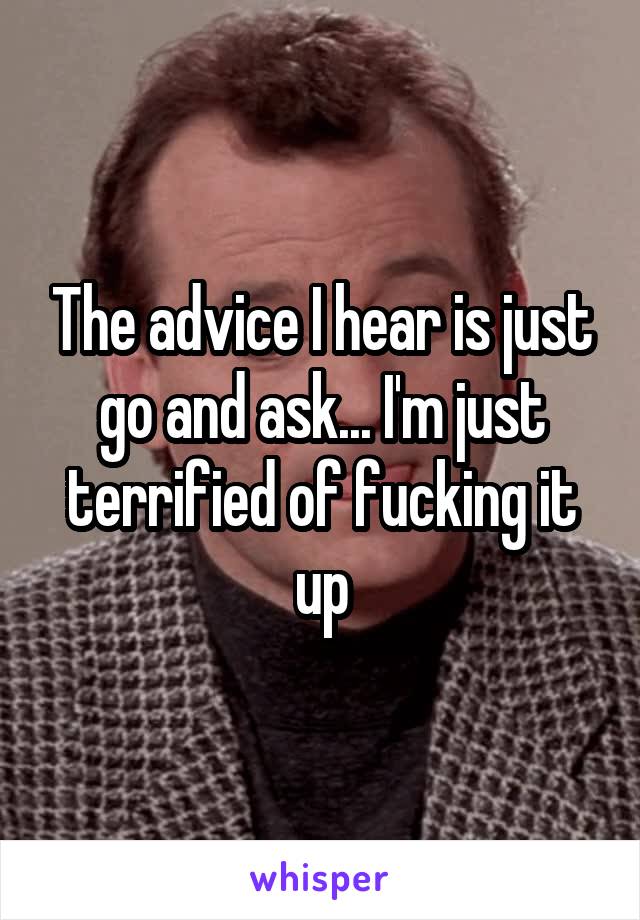 The advice I hear is just go and ask... I'm just terrified of fucking it up