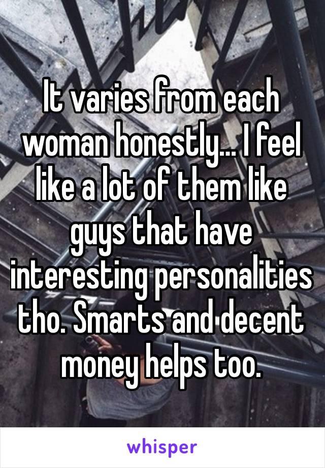 It varies from each woman honestly… I feel like a lot of them like guys that have interesting personalities tho. Smarts and decent money helps too.