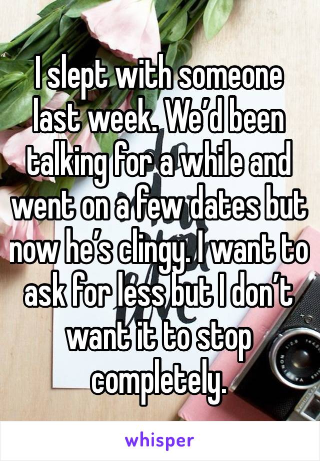 I slept with someone last week. We’d been talking for a while and went on a few dates but now he’s clingy. I want to ask for less but I don’t want it to stop completely.