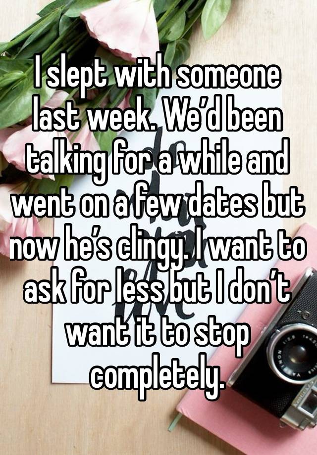 I slept with someone last week. We’d been talking for a while and went on a few dates but now he’s clingy. I want to ask for less but I don’t want it to stop completely.