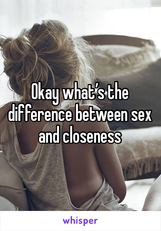 Okay what’s the difference between sex and closeness 